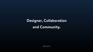 Designer, Collaboration
and Community.
2015.12.19
 