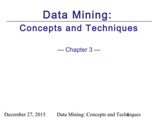 December 27, 2015 Data Mining: Concepts and Techniques1
Data Mining:
Concepts and Techniques
— Chapter 3 —
 