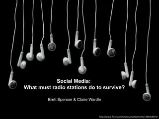 Social Media:
What must radio stations do to survive?

         Brett Spencer & Claire Wardle



                                     http://www.flickr.com/photos/aloshbennett/1394564919/
 