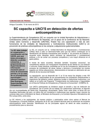 COMUNICADO DE PRENSA                                                                                  C. 05-13

Antiguo Cuscatlán, 15 de marzo de 2013.


     SC capacita a UACI’S en detección de ofertas
                   anticompetitivas
La Superintendencia de Competencia (SC) en conjunto con la Unidad Normativa de Adquisiciones y
Contrataciones (UNAC) del Ministerio de Hacienda, con el apoyo de la Conferencia de las Naciones
Unidas sobre Comercio y Desarrollo (UNCTAD), finalizó hoy una capacitación a más de cien
funcionarios de las Unidades de Adquisiciones y Contrataciones Institucionales (UACI´s) en
prevención de prácticas anticompetitivas en las compras y adquisiciones gubernamentales.

 “La SC debe trabajar      La SC, en conjunto con la Unidad Normativa de Adquisiciones y Contrataciones
 en cooperación y          (UNAC) llevó a cabo un Seminario/Taller para que las UACI’s contribuyan en la
 coordinación con las      identificación de barreras innecesarias para acceder a los procesos de licitación y
                           acuerdos entre oferentes dentro procesos de adquisiciones y contrataciones
 UACIS, para que
                           públicas, a fin de contar con procesos competitivos y una mayor eficiencia en el
 éstas prevengan y
                           gasto público.
 detecten acuerdos
 colusorios, y             A través de estos acuerdos, llamados también “acuerdos colusorios”, los
 proporcionen a la         competidores realizan una manipulación fraudulenta de las ofertas en una licitación
 Superintendencia          o concurso. Estas prácticas, prohibidas por la Ley de Competencia, distorsionan los
 información               procesos de contratación de obras, bienes y servicios e incrementan los montos
 necesaria para el         pagados por dichas adquisiciones, distorsionando el mercado en detrimento del uso
 inicio de actuaciones     eficiente de los recursos del Estado.
 previas y en su caso,
 de un procedimiento       La capacitación, que se desarrolló del 11 al 15 de marzo fue dirigida a más 100
 sancionador”,             Jefes UACI y responsables de los procedimientos de contratación pertenecientes a
 informó Francisco         organismos del gobierno central, gobiernos locales e instituciones autónomas y se
 Díaz Rodríguez,           realizó en el marco del Programa: “Fortalecimiento de Instituciones y Capacidades
 Superintendente de        en el Área de Políticas de Competencia y Protección al Consumidor”, (COMPAL II).
 Competencia.
                           Las UACI’s participantes se dividieron según el tamaño y tipo de institución de
                           procedencia. Así el primer día se trabajó con instituciones autónomas; el segundo
día con municipalidades de Santa Ana, Soyapango, Ahuachapán, Santa Tecla, entre otras; el tercer día con
Hospitales Nacionales del país y el último día con ministerios e instituciones que reportan mayor volumen de
compras tales como el Ministerio de Salud, el Ministerio de Educación y la Comisión Ejecutiva Hidroeléctrica del
Río Lempa (CEL), entre otros.

La SC informó a los participantes, de manera práctica y participativa sobre cómo aplicar el Manual de
Competencia y Compras Públicas, publicación de la SC que contiene técnicas para la prevención de acuerdos
anticompetitivos entre oferentes, identificación de los principales signos de alerta de estos acuerdos y
procedimientos para su denuncia.
 