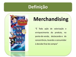 Merchandising“É Toda ação de valorização e enriquecimento do produto, no ponto-de-venda, destacando-o da concorrência, levando o consumidor à decisão final de compra”