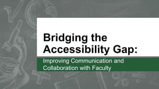 Bridging the
Accessibility Gap:
Improving Communication and
Collaboration with Faculty
 