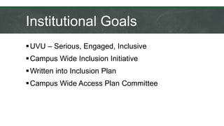 Institutional Goals
UVU – Serious, Engaged, Inclusive
Campus Wide Inclusion Initiative
Written into Inclusion Plan
Campus Wide Access Plan Committee
 