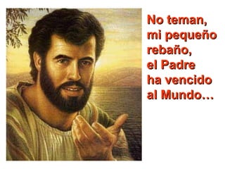 No teman,
mi pequeño
rebaño,
el Padre
ha vencido
al Mundo…

 