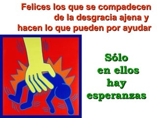 Felices los que se compadecen
de la desgracia ajena y
hacen lo que pueden por ayudar

Sólo
en ellos
hay
esperanzas

 