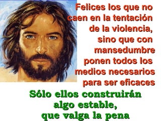 Felices los que no
caen en la tentación
de la violencia,
sino que con
mansedumbre
ponen todos los
medios necesarios
para ser eficaces

Sólo ellos construirán
algo estable,
que valga la pena

 