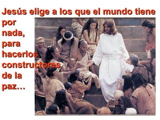 Jesús elige a los que el mundo tiene
por
nada,
para
hacerlos
constructores
de la
paz…

 