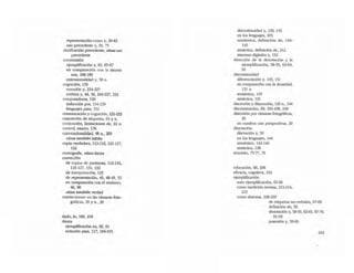 representaci6n-como y, 39-42
uso precedente y, SO, 75
c1asificaci6n precedente, véase lISO
precedente
coextensi6n
ejemplificación y, 62, 65-67
en comparaci6n con la sinoni-
mia, 188-189
extensionalidad y, 58 n.
cognición, 159
emoción y, 224-227
estética y, 44, SO, 224-227, 233
computadoras, ISO
inducción por, 154-159
lenguajes parn, 152
comunicación y cognición, 232-233
con~6n de etiquetas, 63 y n.
conjunción, limitaciones de, 22 n.
eonuol, exacto, 176
convencionalidad, 48 n., 209
lJérue tambibl Mbito
copia verdadera, 112-116, 126-127,
132
COreograf'l3, véase danza
corrección
de copias de partituras, 112-116,
126-127,131, 132
de Interpretación, 125
de representación, 46, 48-49, 52
en comparadOn con el realismo,
<6,48
/..léase también verdad
-correcriones- en las cámaras rOlO-
gráficas, 29 y n., 30
dado, lo, 109, 218
da"",
ejemplificadón en, 69, 91
notadOn para, 117, 194-199
discontinuidad y, 130, 145
en los lenguajes, 205
semántica, defmición de, 144-
145
sintáctica, defmidón de, 212
sistemas digitales y, 152
dirección de la denotación y la
ejemplificación, 58-59, 63-64,
92
discontinuidad
diferenciación y, 145, 151
en comparación con la densidad,
131 n.
sem1ntica, 145
sintictica, 131
discreción y disyunción, 136 n., 144
discriminación, 69, 102-109, 218
distorsión por cámaras fotográficas,
29
en cuadros con perspectivas, 29
disyunción
discreción y, 59
en los lenguajes, 144
semintica, 142-144
sintiaica, 128
dominio, 75-n, 79
educación, 68, 238
eficacia, cognitiva, 233
ejemplificación
auto ejemplificación, 65-66
como medición inversa, 213-214,
215
como síntoma, 228-229
de etiquetas no-verbales, 67-$
definidón de, 59
denotadón y, 58-59, 62-65, 67-70,
91-93
posesión y, 59-60
243
 