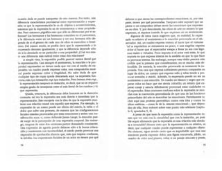 ocasión dada se puede interpretar de otra manera. Por tanto, una
diferencia característica provisional entre representación y expre-
sión es que la representación lo es de objetos o acontecimientos,
mientraS que la expresión lo es de sentimientos u otras propieda-
des. Pero entonces ¿significa esto que sólo se diferencian por el re-
ferente? Los hermanos y las hermanas coinciden en el parentesco,
y la diferencia entre ser un hermano y ser una hermana sólo de-
pende de si el g~nero de cada uno de eUos es masculino o feme-
nino. Del mismo modo, se podria decir que lo representado y lo
expresado denotan igualmente, y que la diferencia depende sólo
de si lo denotado es un particular o una propiedad. ,'0 tal vez exis-
te una diferencia mis radical entre estas dos relaciones?
A simple vista, la expresión podria parecer menos literal que
la representación. Casi siempre el sentimiento, la emoción o la pro-
piedad expresadas no tienen nada que ver con el medio de ex-
presión: un cuadro puede expresar calor, una composición musi-
cal puede expresar color O' fragilidad. No cabe duda de que
cualquier tipo de copia queda descartada aquí. La expresión fun-
dooa.más..npc jnriroaciflo.Clle.npdmitaci6o..Pero.hemOSYi.ctn.!l4e -
la representación tampoco es imitación, es decir, que no se requiere
ningún grado de semejanza entre el más literal de los cuadros y lo
que representa.
Quizás, enlonces, la diferencia deba buscarse en la dirección
contraria: tal vez la expresión sea más directa e inmediata que la
representación. Esto encajarla con la idea de que la expresión man-
tiene una relación causal con aquello que expresa. Por ejemplo, la
expresión de un rostro puede ser efecto del miedo, la rabia o el
dolor que sufre una persona, de manera que las configuraciones
faciales estañan provocadas por estas emociones y serían una ma-
nifestación suya; o, como defiende James Lange, la emoción pue-
de surgir de la percepción de una expresión corporal. Sin embar-
go, ninguna de estas dos versiones parece demasiado consistente.
Una expresión de agrado puede deberse sólo a la buena educa-
ción y mantenerse con incomodidad; el miedo puede provocar una
expresión de aprobación abyecta que, más que inspirar confianza,
la debilita. Las expresiones faciales de un actor no tienen por qué
"
deberse a que sienta las correspondientes emociones, ni, por otra
pane, tienen por qué provocarlas. Tampoco cabe suponer que un
pintor o un compositor deban sentir las emociones que expresan
en su obra. Y, por descontado, las obras de arte no sienten lo que
expresan, ni siquiera cuando lo que expresan es un sentimiento.
Algunos de estos casos sugieren que, en realidad, lo expre-
sado es relativo al sentimiento o la emoción provocada en el ob-
servador. Así, un cuadro expresa tristeza al hacer que el visitante
'oe la exp6s¡i:ion se entrfslezca un poco, o una' tragecua expresa
dolor al hacer que el espectador rompa a llorar ya sea con 11gri-
mas reales o virtuales. Poco importa si el actor est1 triste; lo que
importa es que expresa tristeza en la medida en que lo que hace
es provocar Ilisteza. Sin embargo, aunque esta visión parezca más
creíble que la primera que conside(aIllos, no es mucho más de-
fendible. De entrada, la emoción provocada es raramente la ex-
presada. Una cara que expresa sufrimiento provoca compasión en
lugar- de dolor; un cuerpo que expresa ooio y rabia tiende a pro-
vocar aversi6n o miedo. Adem1s, lo expresado puede no ser un
sentimiento o una emodón. Un cuadro en blanco y negro que ex-
prese color no hace que me sienta colorido; un retrato que ex-
prese coraje y astucia difícilmente prov~ estas cualidades en
el espectador. Estas nociones confusas sobre la expresión se mez-
clan con la convicción generalizada de que una de las funciones
primordiales del arte es exacerbar las emociones. Permitaseme in-
cluir aquí una protesta parentética contra esta idea y contra las
ideas estéticas ----como la de la catarsis emocional- que depen-
den de ella. Pero volveré: sobre este punto más adelante (capítu-
lo 6, apartados 3, 4).
A pesar de que tanto la expresión como la representación tie-
nen que ver más con la casualidad que con la imilación, ¿es posi-
ble seguir afirmando que la expresión es una relación más absolu-
ta e invariable? Hemos visto que la representación es relativa, es
decir, que cualquier cuadro puede representar a cualquier objeto.
No obstante, sigue siendo cieno que es improbable que una cara
sonriente pueda expresar dolor, una figura encorvada, júbilo, un
cuadro de color azul pizarra, calor, o un pasaje staccato y presto,
55
 