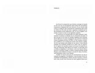 PREFACIO
Las líneas de pensamiento que hicieron converger mi interés
por las artes con mi investigación sobre teorías del conocimiento
comenzaron a despuntar hace unos diez años. Un par de aftos atrás
recibí una invitación para pronunciar las conferencias Jolm Locke
de Oxford de 1962¡ esto me forzó a organizar el material que ha-
bía acumulado en seis conferencias, que, una vez corregidas y am-
pliadas, formaron la base de los siguientes capítulos.
La deuda que he contraído para con ciertas personas e insti-
ruciones es enonne en relación con los resultados obtenidos. El
año que pasé en el Centro de Estudios Cognitivos de la Universi-
dad de Harvard y el apoyo subsiguiente que recibí de la Natianal
Science Foundation Oa beca GS 978) y la aJd Dominion Founda-
tion posibilitaron una investigación mucho más extensa y detalla-
da de lo que hubiera sido posible de otra manera. Como fIlósofo
asentado en la tradición socrática de no saber nada, he dependi-
do de expertos en aquellos campos en los que mi estudio ha te-
nido que inmiscuirse. Entre ellos se encuentran: en psicología, Paul
A Kolers¡ en lingüística, S. Jay Keyser¡ en las artes visuales, Meyer
Schapiro y Katharine Sturgis¡ en música, George Rochberg, Harold
Shapero y Joyce Mekeel¡ en danza y notación de danza, loa Hahn,
Ann Hutchinson Guest y Lucy Venable.
También he sacado provecho de conversaciones con mis es-
tudiantes de posgrado y con filósofos y otros docentes de las Uni-
versidades de Pennsylvartia, Oxford, Harvard, Princeton y Comell,
entre otras, donde varias versiones de estos capítulos fueron pro-
11
 