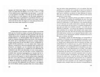 ejemplo, que ciena marca (figura 3) pertenece tanto a la primera
como a la ruarta letra del alfabeto. En ese caso, o cada .a. y cada
.eI. son sinttCticamente equivalentes con esta marca -y, por tan-
to, lo son también entre ellas---- de modo que las dos cJases de le-
tras se funden en un solo carácter; o, de otro modo, pertenecer a
la misma dase-leua no garantizará la equivalencia sintáctica, por
10 que ejemplos de la misma letra podñan no ser copias verdade-
ras los unos de los otros. En ninguno de estos casos podriamos en-
tender estas letras como caracteres de notadón.
el.
Figura 3
La disyunción de los caracteres también es algo sorprendente
dado que en el mundo no existe un dominio de inscripciones ca-
legorizadas de manera ordenada en clases separadas, sino una mis-
celánea abrumadora de marcas que se diferencian entre el1as de
diversas maneras y en diversos grados: Tratar de imponer una di-
visión en conjuntos ctisyuntos parece tan forzado como necesario.
Por mucho que se especifiquen los caracteres,'siempre existirán
muchas marcas para las que será dificil o incluso vinualmente im-
posible decidir si pertenecen o no a un caráaer dado. Cuanto mis
delicada y precisa sea la diferencia estipulada entre caracteres (su-
pongamos, por ejemplo, que los caracteres sean clases de mar-
cas rectas que se diferencian en longitud por una millon~ima de
centimetro), rms dificil será determinar si ciertas marcas pertene-
cen a un carácter o a ()((o. Por otro lado, si existen amplias zonas
neutrales entre caracteres (supongamos, por ejemplo, que los ca-
racteres son: la clase de marcas rectas comprendidas entre uno y
~os centímetros de longitud, la clase de marcas rectas comprendi-
~ entre cinco y seis centímetros de longitud, etc.), algunas de las
marcas no pertenecientes a ningún carácter serán extremadamen-
te dificiles de distinguir de ejemplOs de algún carácter. No hay ma-
nera de prevenir esta infLltra.ci6n de las fronteras, ni de asegurar
que con la debida cautela se puedan evitar estos errores al identi-
128
ficar una marca como perteneciente o no a un carácter. Pero este
problema no es exclusivo de la notación; se trata de un hecho de
la experiencia extendido e inevitable. EUo no impide en modo al-
guno que se establezca un sistema de clases disyuntas de marcas;
sólo hace que sea rOOs dificil determinar cuáles de estas marcas
pertenecen a denas clases.
Es evidente que rualquier persona que diseñe un sistema de
notación tratará de minimizar las posibilidades de error. Pero ésta
es una preocupación tecnológica, muy diferente de los requisitos
teóricos de disyunción. 10 que diferencia a una notación genuina
no es lo fácil que nos resulta emitir juicios correctos, sino cuáles
son las consecuencias de estOS juicios. la cuestión fundamental es
que, para que exista una verdadera notación -y no sólo una cla-
sificación no-disyunta-, [as marcas que juzgamos correctamente
como miembros de un carácter dado siempre serán copias verda-
deras las unas de las otras. Esto seria así aunque fuera relativamente
fácil emitir juicios correctos en un esquema disyunto dado y aun-
que hacerlo en una determinada notación verdadera fuera tan di-
ficil que se volviera casi inútil.
Sin embargo, cuando esta dificultad llega a ser insuperable en
la práctica y se convierte en una imposibilidad de principio, no po-
demos seguir eludiéndola como una dificultad nuevamente técni-
ca. Siempre que la diferenciación entre los caracteres sea finita, con
independencia de lo minúscula que sea, poder determinar si una
marca pertenece a un carácter dependerá de la agudeza de nues-
tra percepción y de la sensibilidad de los instrumentos que poda-
mos diseñar. Pero si esta diferenciación no es finita, si hay alguna
marca para la que no existe siquiera una prueba teórica que pue-
da determinar que dicha marca no pertenece a dos caracteres, en-
tonces mantener estos dos caracteres separados seria en la prácti-
ca y en teoria imposible. Supongamos, por ejemplo, que sólo nos
interesan las marcas recta, y que las marcas cuya longitud difiere
aunque sea por la más pequeña de la fracciones de un centímetro
son estipuladas como marcas de diferentes caracteres. Entonces,
por mayor que sea la precisión con que midamos la longitud de
cualquier marca, siempre habrá dos caracteres correspondientes a
129
 