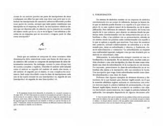 ciones de un carácter pueden ser parte de inscripciones de OlfOS
o solaparse con ellos (ya que cada .jupo tiene una parte que es .j.).
Incluso las inscripciones de caracteres at6micos diferentes pueden
tener partes en común, siempre que tales panes constiruyan una
inscripción en el esquema¡ es decir, las inscripciones atómicas tie-
nen que ser discretas sólo en relación con la noración en OJestión¡
del mismo modo que la q. y la -e. en la figura 7 son atómicas y dis-
cretas en un esquema que no reconoce a ninguna parte de eUas
como inscripción.1I
Figura 7
Decir que un carácter se compone de otros caracteres debe
determinados debe entenderse como una forma de decir que ca-
da miembro del carácter se compone de inscripciones de otros de-
terminados caracteres. Sin embargo, merece la pena afirmar éste
de manera completa y explícita. Describir el carácter ·add- [añadir]
como el carácter -a. seguido del carácter ·d. usado -dos veces-, o
del carácter <l.. seguido por sí mismo, es una complicación inne-
cesaria. Será mejor describirlo como la dase de inscripciones cada
una de las OJales consiste en una (in.scripci6n-) -a_, seguida de una
(inscripción-) -d. seguida de otra (inscripción-) -d•.
8. El tr.u.amienlo tknloo de la discreci6n. la sobpadón. elC.• se puede el'lCOnlr.ar en
Si. ~S" 46-61. 117-1t8. Debe tenerse en cuenta 10 deseocamlnada que esti la idea de que
tos elementos de una notación deben ser discretos. En primer lugar. tos camctenlS de una
notación. como clases. deben ser disyuntos; la di.scred6n es una relación entre individuos.
En segundo lugar. las inscripdcmesde una notación no tienen por qut ser discretas en ab-
sotuto. Y Hnalmenre, incluso 1:I!l inscripc;ones aromlc:as de diferentes car:aaeres.sólo tienen
que ser dí.scretas en reladón con la notación,
136
4. SUBORDINACIÓN
Un sistema de símbolos consiste en un esquema de símbolos
correlacionado con un campo de referencia. Aunque ya hemos vis-
tO que un símbolo puede denomr o no aquello a lo que refiere (ca-
pirulo 2), en este capírulo trataré de la denotación, no de la ejem-
plificación. Pero debemos de entender -denotación· de forma más
amplia de lo que solemos, para abarcar un sistema donde las par-
tiruras esmn correlacionadas con las interpretaciones que se su-
bordinan a ellas, o las palabras con su pronunciación, además de
un sistema donde las palabras están correlacionadas con aquello a
lo que se aplican o aquello que nombran. Para tratar de mantener
esto presente, utilizar~ indistintamente -se subordina a· y -es de-
notado por-, ·tiene un subordinado- y -denota.; y, finalmente, .c1a-
se-de-subordinación· y -extensión·.' La subordinación no requiere
una confonnidad especial: OJalquier cosa que sea denotada por un
símbolo se subordinará a éste.
Básicamente, la subordinación siempre consiste en una su-
bordinación a la inscripción. En un sistema dado, muchas cosas po-
dnín obedecer a una sola inscripción y la clase de estaS cosas cons-
tiruirá una clase-de-subordinación de la inscripción en ese sistema.
Por supuesto, generalmente la c1ase-de-subordinación no se su·
bordina ella misma a la inscripción; sólo sus miembros lo hacen.
Una inscripción que tenga clases subordinadas tendrá como c1ase-
de-subordinación a una clase de clases.
Podemos citar algunos ejemplos de términos t~cnicos y dis-
tinciones de lo que llamaré para abreviar inglés-sonido, en el que
la nmación alfabética inglesa ordinaria se correlaciona con even-
tos sonoros según la práctica habirual de pronunciación, y lo que
llamare inglés-obje/o, donde la correlación se establece con obje-
tos (incluyendo acontecimientos, etc.) según la práctica habirual de
aplicación. Los ejemplos dependerán de algunas decisiones arbi-
9. Esto 110 quiere decir que la extensión de Una palab"" incluya lunto $U pronuncia-
ción como los objetos a los que se apljca: ta exterW6n de un símbolo siempre es relaliv:a
al si!;tema y en oingúll si5!ema 1I0nnal o útil una palabra estad COfTeladonada IaIlID con
sus prollUlICiadones como con los objelOS a los que se ap~ca.
137
 