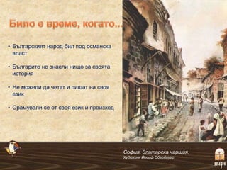 • Българският народ бил под османска
власт
• Българите не знаели нищо за своята
история
• Не можели да четат и пишат на своя
език
• Срамували се от своя език и произход
София, Златарска чаршия.
Художинк Йосиф Обербауер
 