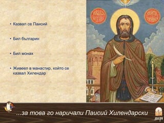• Казвал се Паисий
• Бил българин
• Бил монах
• Живеел в манастир, който се
казвал Хилендар
...за това го наричали Паисий Хилендарски
 