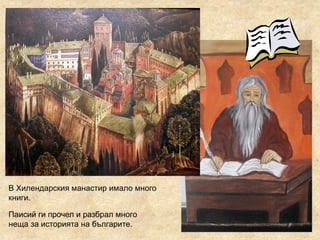 В Хилендарския манастир имало много
книги.
Паисий ги прочел и разбрал много
неща за историята на българите.
 