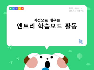 미션으로 배우는
엔트리 학습모드 활동
2016.1.20(1.1 v)
엔트리교육연구소
 