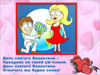 День святого Валентина –
Праздник не такой уж новый.
День святого Валентина
Отмечать мы будем снова!
 