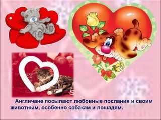 Англичане посылают любовные послания и своим
животным, особенно собакам и лошадям.
 