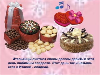 Итальянцы считают своим долгом дарить в этот
день любимым сладости. Этот день так и называ-
ется в Италии - сладкий.
 