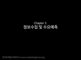 한국마케팅교육연구소 www.marketingkorea.org
Chapter 3.
정보수집 및 수요예측
 