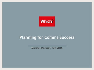 Planning for Comms Success
Michael Moruzzi, Feb 2016
 