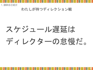 わたしが持つディレクション観
スケジュール遅延は
ディレクターの怠慢だ。
10
1. 講師自己紹介
 