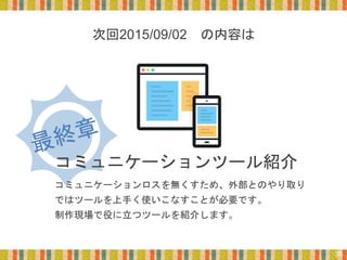 次回2015/09/02 の内容は
コミュニケーションツール紹介
コミュニケーションロスを無くすため、外部とのやり取り
ではツールを上手く使いこなすことが必要です。
制作現場で役に立つツールを紹介します。
35
 