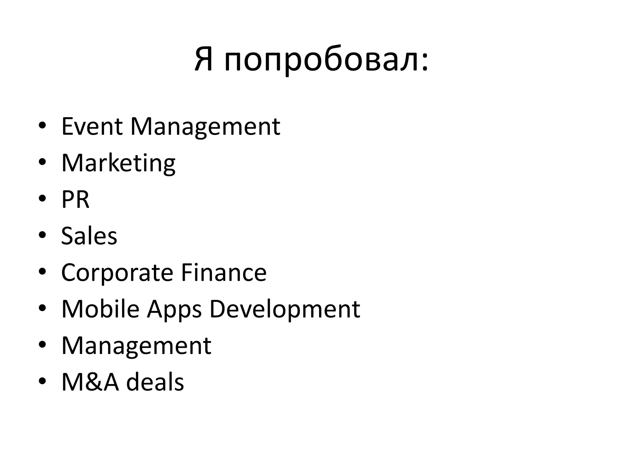 Я попробовал:
• Event Management
• Marketing
• PR
• Sales
• Corporate Finance
• Mobile Apps Development
• Management
• M&A deals
 