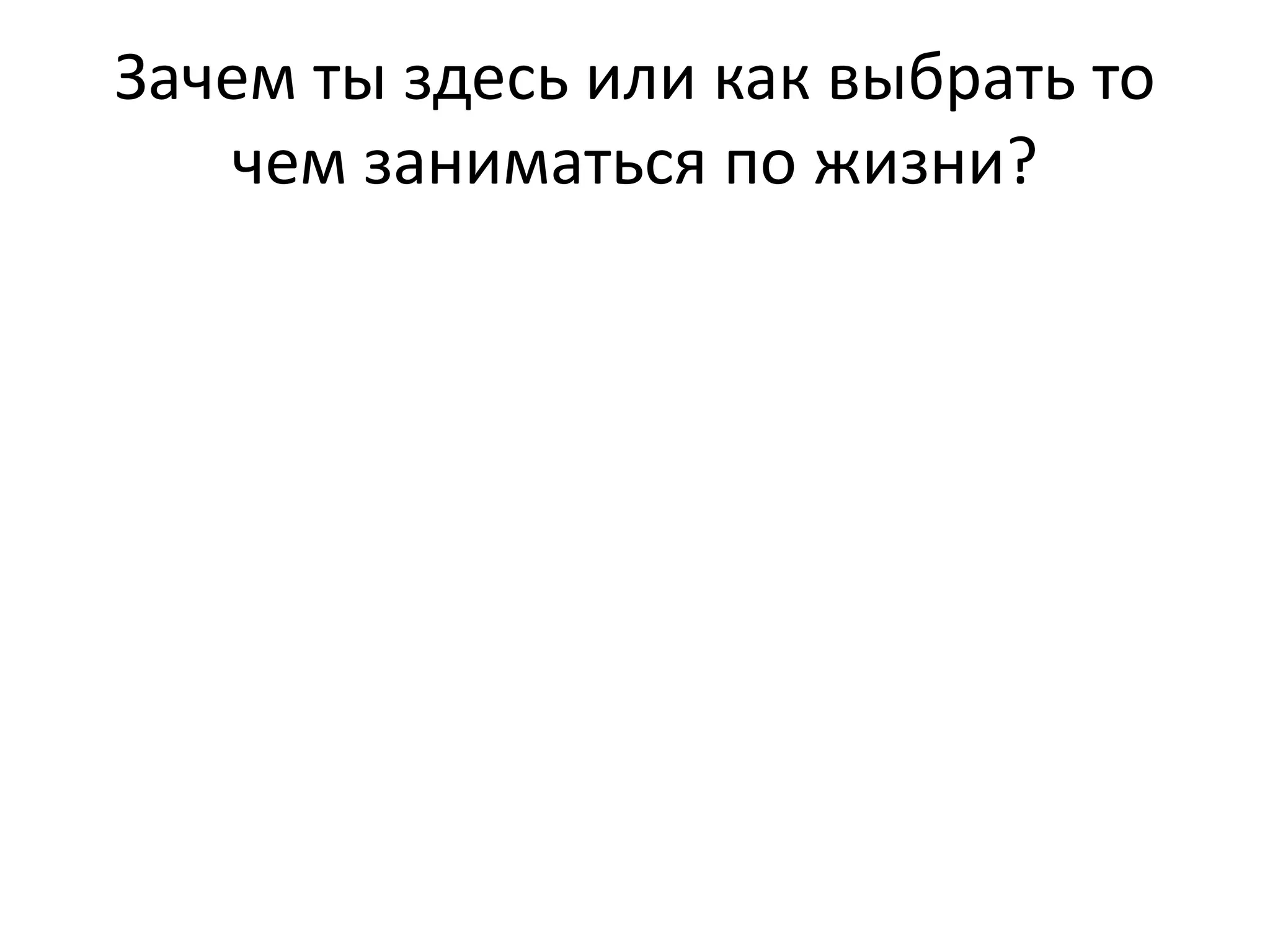 Зачем ты здесь или как выбрать то
чем заниматься по жизни?
 