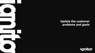 Update the customer
problems and goals
 
