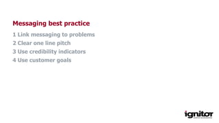 Messaging best practice
1 Link messaging to problems
2 Clear one line pitch
3 Use credibility indicators
4 Use customer goals
 