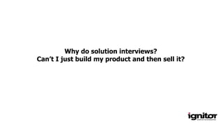 Why do solution interviews?
Can’t I just build my product and then sell it?
 