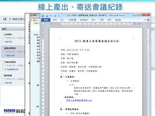 線上產出、寄送會議紀錄
無紙化辦公計畫會議
主席報告
9:00 上午 ~ 9:10上午
執行長
營運成果報告
9:10 上午 ~ 9:30上午
會計主管
行銷成果報告
9:30 上午 ~ 9:50上午
行銷業務主管
臨時動議
9:50 上午 ~ 10:00上午
執行長
主席報告
9:00 上午 ~ 9:10上午
執行長
2012 營收成果匯報
2011 營收報表
2011 營收統計圖
2013 組織營運規劃
2013-03-05
2013 營運狀況預估
準備「2012 營運成果報告」資料
2013-02-07
執行長 - 2013-02-07 09:13 上午
2013 營運規劃而言，將著眼於大中華區的市場開發。
 