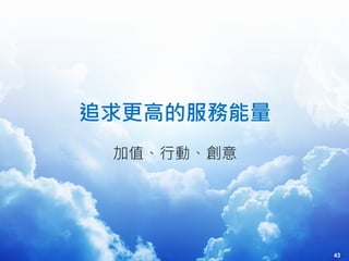 43
追求更高的服務能量
加值、行動、創意
43
 