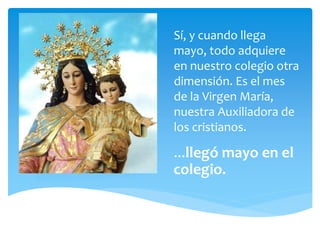 Sí, y cuando llega
mayo, todo adquiere
en nuestro colegio otra
dimensión. Es el mes
de la Virgen María,
nuestra Auxiliadora de
los cristianos.
...llegó mayo en el
colegio.
 