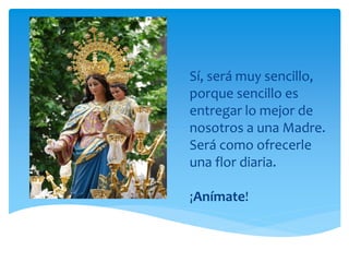 Sí, será muy sencillo,
porque sencillo es
entregar lo mejor de
nosotros a una Madre.
Será como ofrecerle
una flor diaria.
¡Anímate!
 