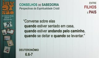 ENTRE
FILHOS
E PAIS
DEUTERONÔMIO
6.6-7
“Converse sobre elas
quando estiver sentado em casa,
quando estiver andando pelo caminho,
quando se deitar e quando se levantar.”
CONSELHOS DE SABEDORIA
Perspectivas da Espiritualidade Cristã
 