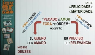 ENTRE
A FELICIDADE E
A MATURIDADE
NOSSOS
DEUSES
EU QUERO
SER AMADO
EU PRECISO
TER RELEVÂNCIA
“PECADO É AMOR
FORA DE ORDEM”
Agostinho
 