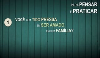 VOCÊ TEM TIDO PRESSA
EM SER AMADO
EM SUA FAMÍLIA?
PARA PENSAR
E PRATICAR
 