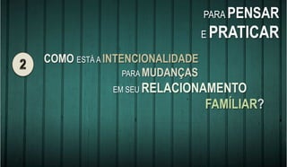 COMO ESTÁ A INTENCIONALIDADE
PARA MUDANÇAS
EM SEU RELACIONAMENTO
FAMÍLIAR?
PARA PENSAR
E PRATICAR
 