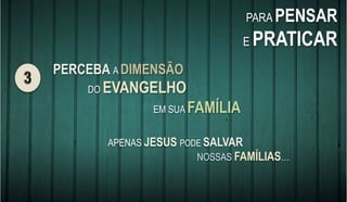 PERCEBA A DIMENSÃO
DO EVANGELHO
EM SUA FAMÍLIA
PARA PENSAR
E PRATICAR
APENAS JESUS PODE SALVAR
NOSSAS FAMÍLIAS…
 