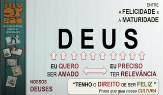ENTRE
A FELICIDADE E
A MATURIDADE
NOSSOS
DEUSES
EU QUERO
SER AMADO
EU PRECISO
TER RELEVÂNCIA
D E U S
“TENHO O DIREITO DE SER FELIZ!”
Frase que guia nossa CULTURA
 