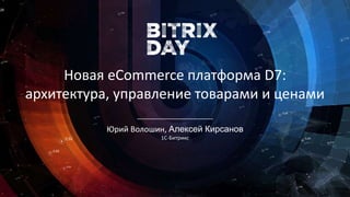 Юрий Волошин, Алексей Кирсанов
1C-Битрикс
Новая eCommerce платформа D7:
архитектура, управление товарами и ценами
 
