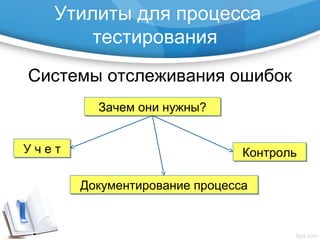 Утилиты для процесса
тестирования
Системы отслеживания ошибок
У ч е тУ ч е т КонтрольКонтроль
Документирование процессаДокументирование процесса
Зачем они нужны?Зачем они нужны?
 