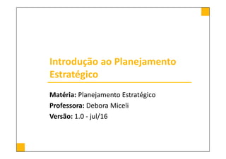 O Processo de Planejamento
Estratégico
Matéria: Planejamento Estratégico
Professora: Debora Miceli
Versão: 1.0 - jul/16
 