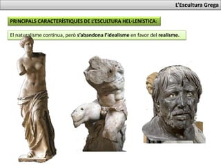 El naturalisme continua, però s’abandona l’idealisme en favor del realisme.
L’Escultura Grega
PRINCIPALS CARACTERÍSTIQUES DE L’ESCULTURA HEL·LENÍSTICA:
 