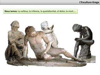 Nous temes: La vellesa, la infància, la quotidianitat, el dolor, la mort ...
L’Escultura Grega
 