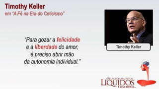 Timothy Keller
em “A Fé na Era do Ceticismo”
“Para gozar a felicidade
e a liberdade do amor,
é preciso abrir mão
da autonomia individual.”
Timothy Keller
 
