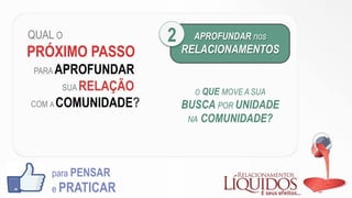 QUAL O
PRÓXIMO PASSO
PARA APROFUNDAR
SUA RELAÇÃO
COM A COMUNIDADE?
para PENSAR
e PRATICAR
APROFUNDAR nos
RELACIONAMENTOS
2
O QUE MOVE A SUA
BUSCA POR UNIDADE
NA COMUNIDADE?
 