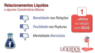 Relacionamentos Líquidos
e algumas Características Básicas
Banalidade nas Relações
Facilidade nas Rupturas
Mentalidade Narcisista
...efeitos
na relação
com DEUS
1
 